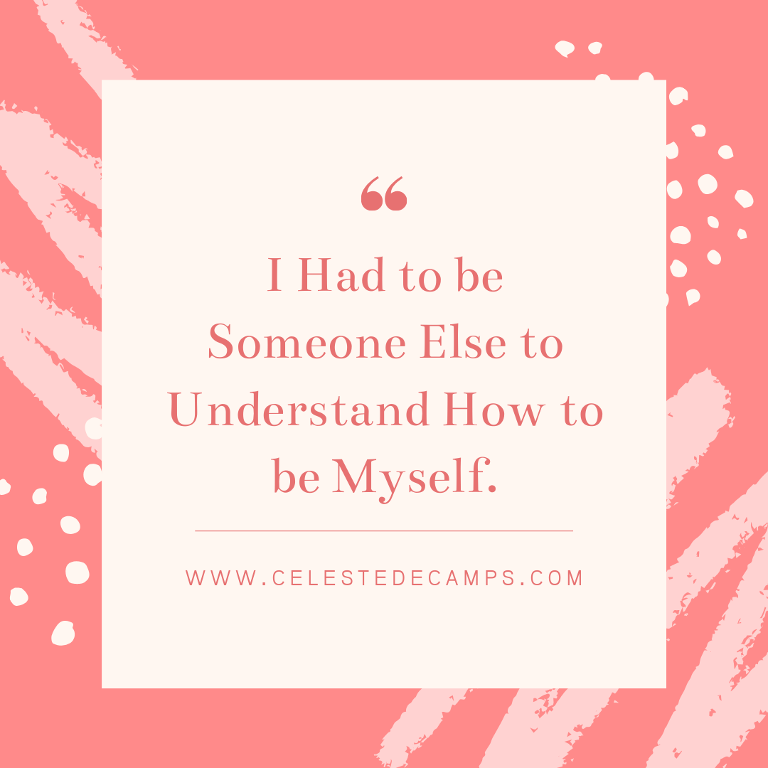 I had to be someone else to understand how to be myself.