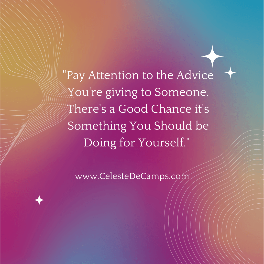 "Pay Attention to the Advice You're giving to Someone. There's a Good Chance it's Something You Should be Doing for Yourself." 