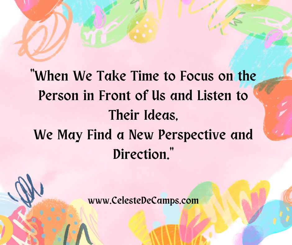 "When We Take Time to Focus on the Person in Front of Us and Listen to Their Ideas, We Find a New Perspective and Direction."
