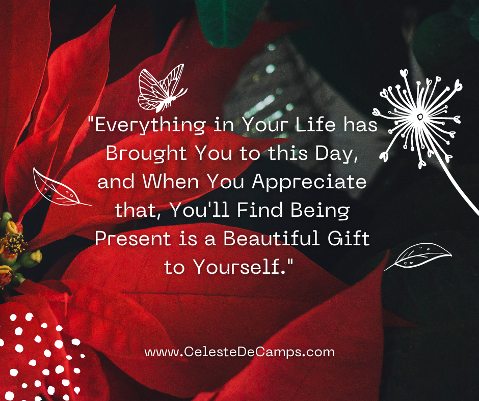 "Everything in Your Life has Brought You to this Day, and When You Appreciate that, You'll Find Being Present is a Beautiful Gift to Yourself." 